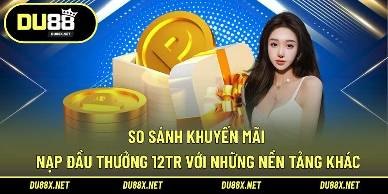 So sánh khuyến mãi nạp đầu thưởng 12tr với những nền tảng khác